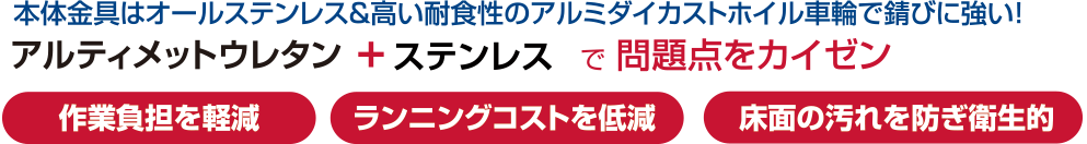 本体金具はオールステンレス&高い耐食性のアルミダイカストホイル車輪で錆びに強い!アルティメットウレタン+ステンレスで問題点をカイゼン 作業負担を軽減 ランニングコストを低減 床面の汚れを防ぎ衛生的